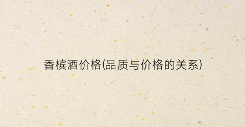 香槟酒价格(品质与价格的关系)
