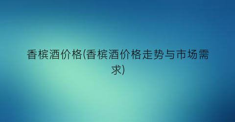 香槟酒价格(香槟酒价格走势与市场需求)