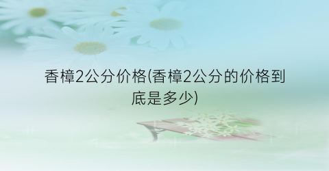 香樟2公分价格(香樟2公分的价格到底是多少)