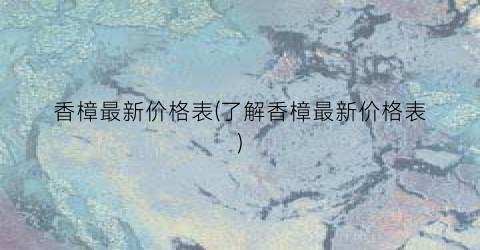香樟最新价格表(了解香樟最新价格表)