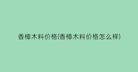 香樟木料价格(香樟木料价格怎么样)