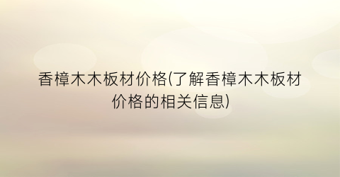 香樟木木板材价格(了解香樟木木板材价格的相关信息)