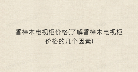 香樟木电视柜价格(了解香樟木电视柜价格的几个因素)