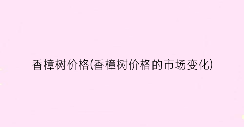 香樟树价格(香樟树价格的市场变化)
