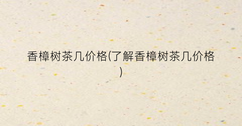 香樟树茶几价格(了解香樟树茶几价格)