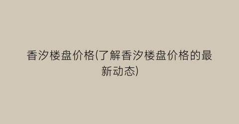 香汐楼盘价格(了解香汐楼盘价格的最新动态)