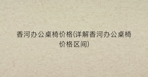 香河办公桌椅价格(详解香河办公桌椅价格区间)