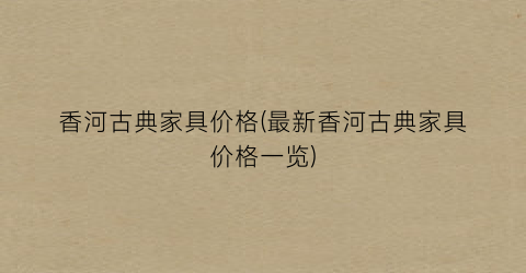 香河古典家具价格(最新香河古典家具价格一览)