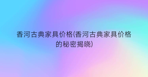 香河古典家具价格(香河古典家具价格的秘密揭晓)