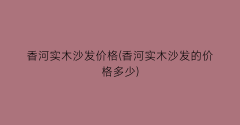 “香河实木沙发价格(香河实木沙发的价格多少)