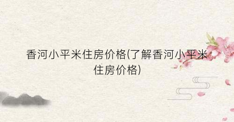 香河小平米住房价格(了解香河小平米住房价格)