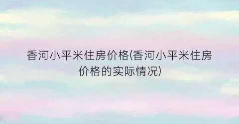 香河小平米住房价格(香河小平米住房价格的实际情况)