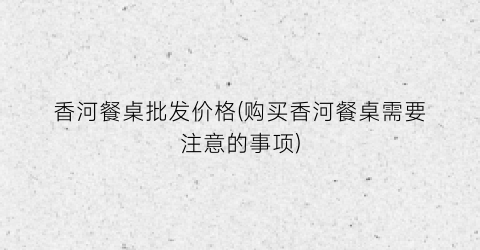 香河餐桌批发价格(购买香河餐桌需要注意的事项)