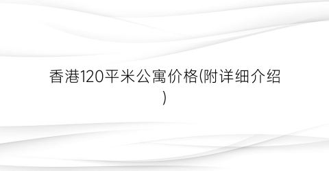 “香港120平米公寓价格(附详细介绍)