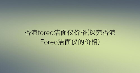 香港foreo洁面仪价格(探究香港Foreo洁面仪的价格)