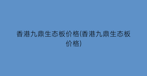 香港九鼎生态板价格(香港九鼎生态板价格)