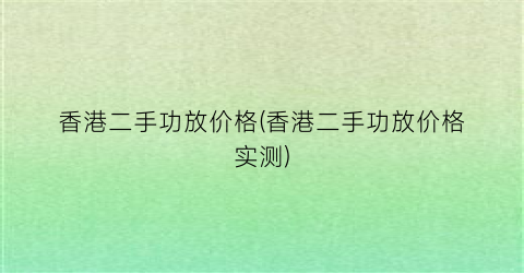 香港二手功放价格(香港二手功放价格实测)