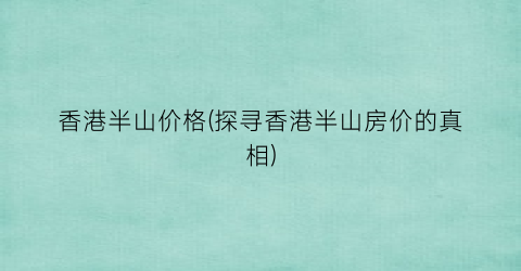 “香港半山价格(探寻香港半山房价的真相)