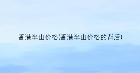 香港半山价格(香港半山价格的背后)