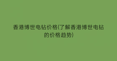 香港博世电钻价格(了解香港博世电钻的价格趋势)