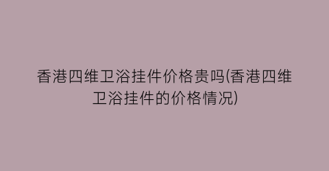 香港四维卫浴挂件价格贵吗(香港四维卫浴挂件的价格情况)