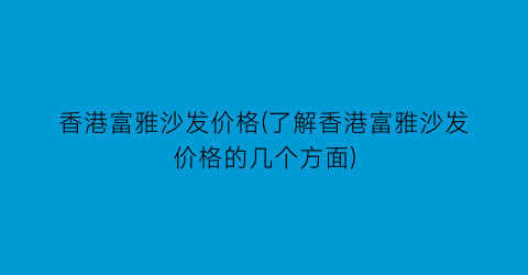 香港富雅沙发价格(了解香港富雅沙发价格的几个方面)