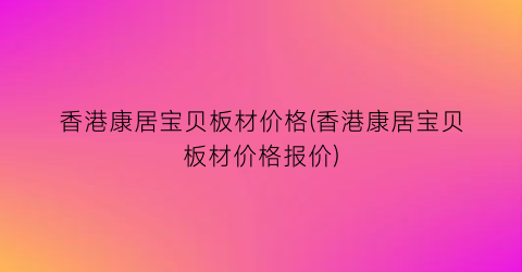 香港康居宝贝板材价格(香港康居宝贝板材价格报价)