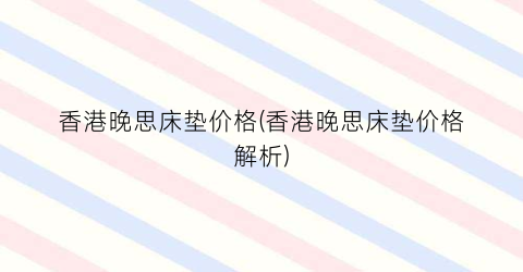 “香港晚思床垫价格(香港晚思床垫价格解析)