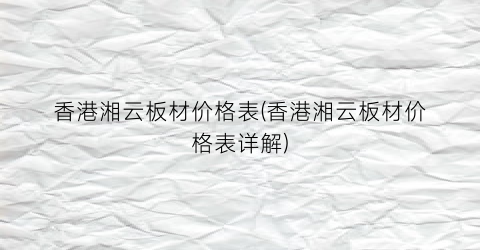 香港湘云板材价格表(香港湘云板材价格表详解)