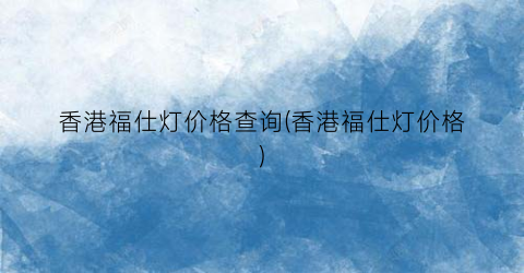 香港福仕灯价格查询(香港福仕灯价格)