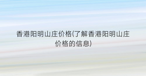香港阳明山庄价格(了解香港阳明山庄价格的信息)