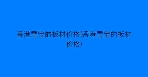 香港雪宝的板材价格(香港雪宝的板材价格)