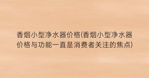 香烟小型净水器价格(香烟小型净水器价格与功能一直是消费者关注的焦点)