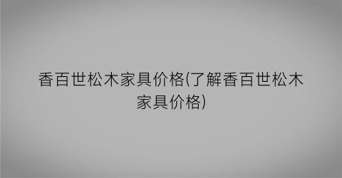 香百世松木家具价格(了解香百世松木家具价格)