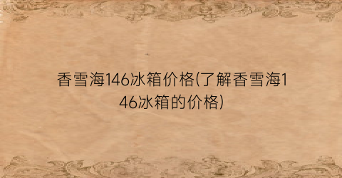 “香雪海146冰箱价格(了解香雪海146冰箱的价格)