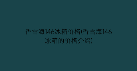 香雪海146冰箱价格(香雪海146冰箱的价格介绍)