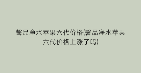 “馨品净水苹果六代价格(馨品净水苹果六代价格上涨了吗)