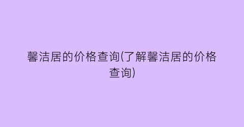 馨洁居的价格查询(了解馨洁居的价格查询)
