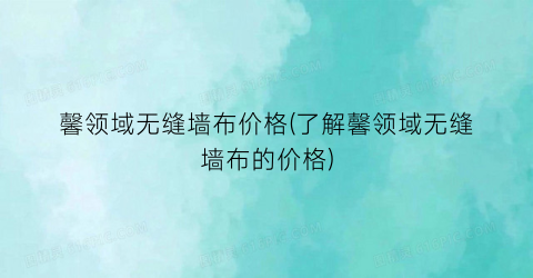 馨领域无缝墙布价格(了解馨领域无缝墙布的价格)