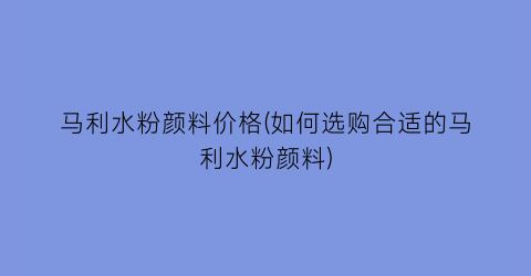 “马利水粉颜料价格(如何选购合适的马利水粉颜料)