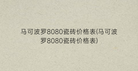 马可波罗8080瓷砖价格表(马可波罗8080瓷砖价格表)