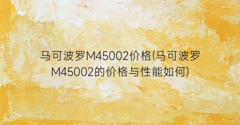 马可波罗M45002价格(马可波罗M45002的价格与性能如何)