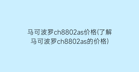 马可波罗ch8802as价格(了解马可波罗ch8802as的价格)
