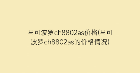 马可波罗ch8802as价格(马可波罗ch8802as的价格情况)