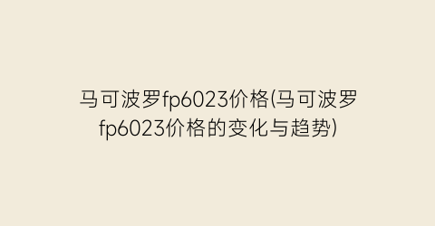 马可波罗fp6023价格(马可波罗fp6023价格的变化与趋势)