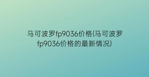 马可波罗fp9036价格(马可波罗fp9036价格的最新情况)