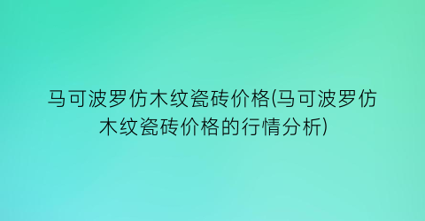 马可波罗仿木纹瓷砖价格(马可波罗仿木纹瓷砖价格的行情分析)