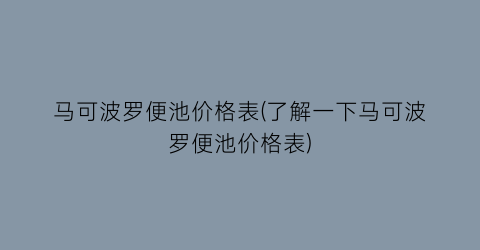 “马可波罗便池价格表(了解一下马可波罗便池价格表)