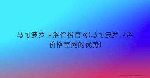 马可波罗卫浴价格官网(马可波罗卫浴价格官网的优势)
