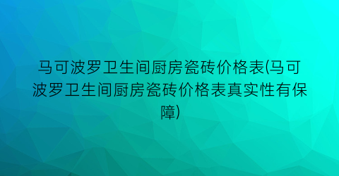 马可波罗卫生间厨房瓷砖价格表(马可波罗卫生间厨房瓷砖价格表真实性有保障)